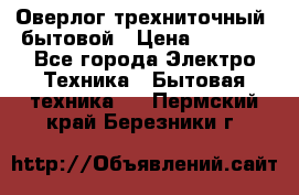 Оверлог трехниточный, бытовой › Цена ­ 2 800 - Все города Электро-Техника » Бытовая техника   . Пермский край,Березники г.
